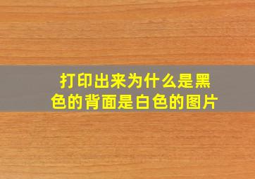 打印出来为什么是黑色的背面是白色的图片