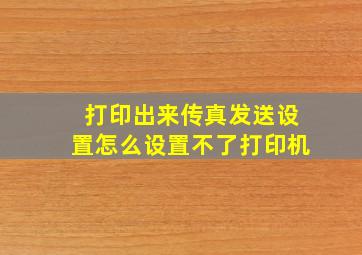 打印出来传真发送设置怎么设置不了打印机