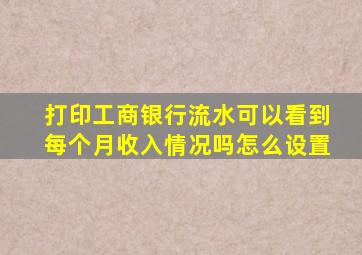 打印工商银行流水可以看到每个月收入情况吗怎么设置