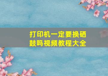 打印机一定要换硒鼓吗视频教程大全