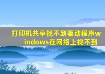 打印机共享找不到驱动程序windows在网络上找不到