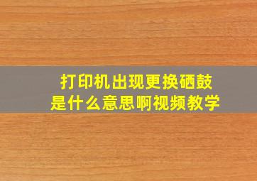 打印机出现更换硒鼓是什么意思啊视频教学