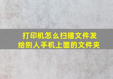 打印机怎么扫描文件发给别人手机上面的文件夹