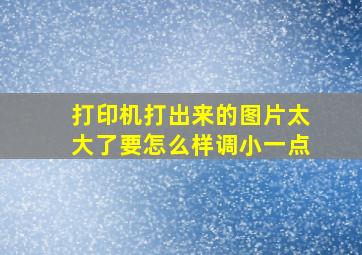 打印机打出来的图片太大了要怎么样调小一点