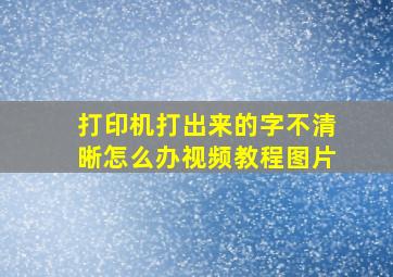 打印机打出来的字不清晰怎么办视频教程图片