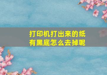 打印机打出来的纸有黑底怎么去掉呢