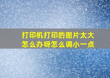 打印机打印的图片太大怎么办呀怎么调小一点