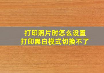 打印照片时怎么设置打印黑白模式切换不了