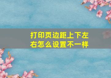 打印页边距上下左右怎么设置不一样