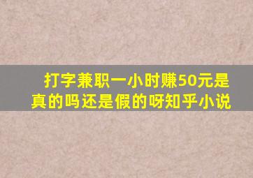 打字兼职一小时赚50元是真的吗还是假的呀知乎小说