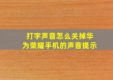 打字声音怎么关掉华为荣耀手机的声音提示