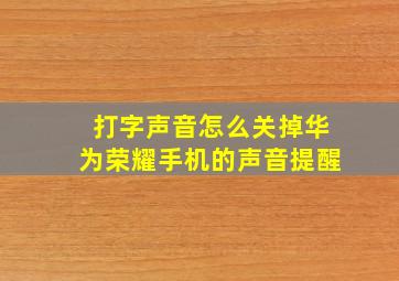 打字声音怎么关掉华为荣耀手机的声音提醒