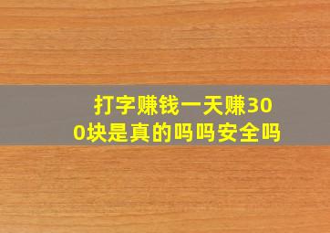 打字赚钱一天赚300块是真的吗吗安全吗