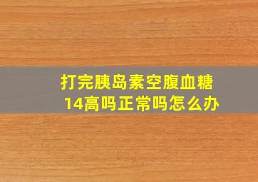 打完胰岛素空腹血糖14高吗正常吗怎么办