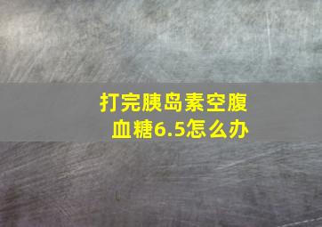 打完胰岛素空腹血糖6.5怎么办