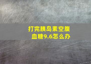 打完胰岛素空腹血糖9.6怎么办