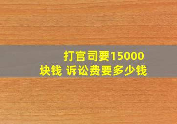 打官司要15000块钱 诉讼费要多少钱