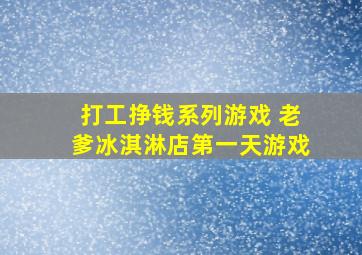 打工挣钱系列游戏 老爹冰淇淋店第一天游戏