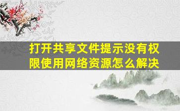 打开共享文件提示没有权限使用网络资源怎么解决