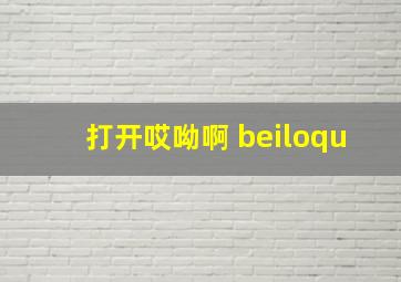 打开哎呦啊 beiloqu