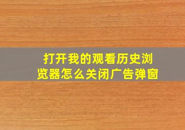 打开我的观看历史浏览器怎么关闭广告弹窗