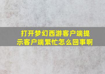 打开梦幻西游客户端提示客户端繁忙怎么回事啊