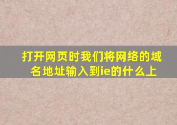 打开网页时我们将网络的域名地址输入到ie的什么上