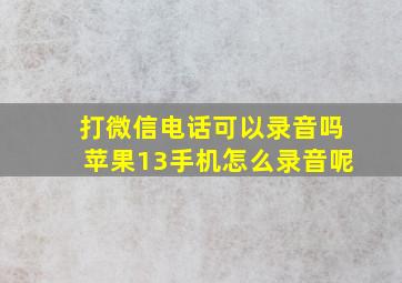 打微信电话可以录音吗苹果13手机怎么录音呢