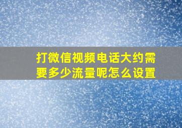 打微信视频电话大约需要多少流量呢怎么设置