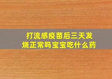 打流感疫苗后三天发烧正常吗宝宝吃什么药