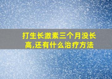 打生长激素三个月没长高,还有什么治疗方法