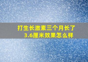 打生长激素三个月长了3.6厘米效果怎么样