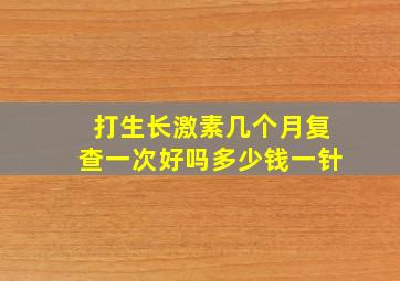 打生长激素几个月复查一次好吗多少钱一针