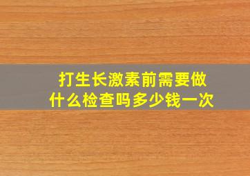 打生长激素前需要做什么检查吗多少钱一次