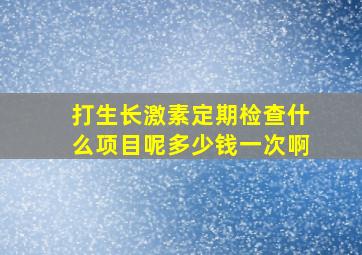 打生长激素定期检查什么项目呢多少钱一次啊