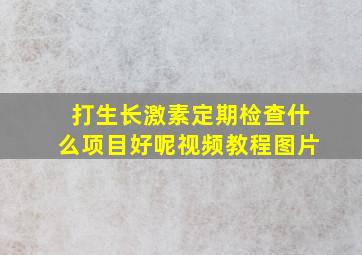 打生长激素定期检查什么项目好呢视频教程图片