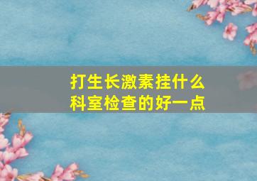 打生长激素挂什么科室检查的好一点