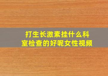 打生长激素挂什么科室检查的好呢女性视频