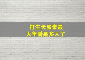 打生长激素最大年龄是多大了