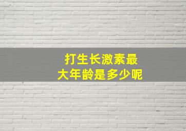 打生长激素最大年龄是多少呢