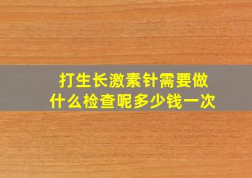 打生长激素针需要做什么检查呢多少钱一次