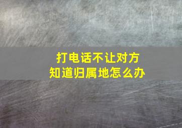 打电话不让对方知道归属地怎么办