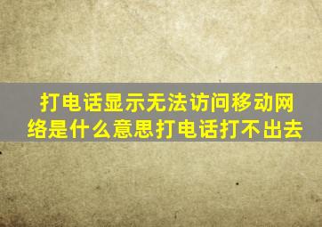 打电话显示无法访问移动网络是什么意思打电话打不出去