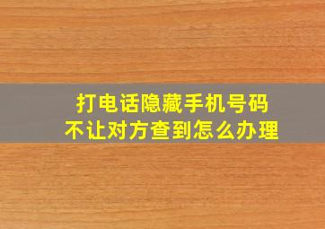 打电话隐藏手机号码不让对方查到怎么办理