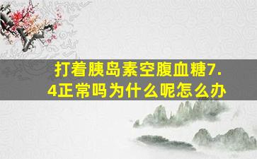 打着胰岛素空腹血糖7.4正常吗为什么呢怎么办