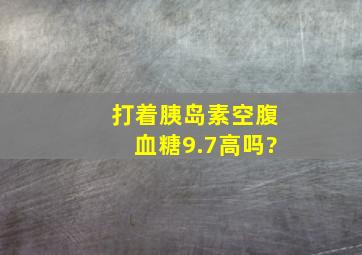 打着胰岛素空腹血糖9.7高吗?