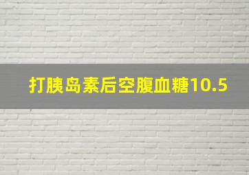 打胰岛素后空腹血糖10.5