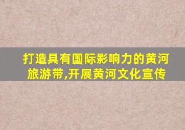 打造具有国际影响力的黄河旅游带,开展黄河文化宣传