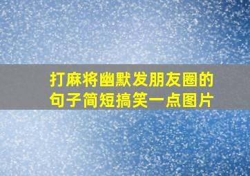 打麻将幽默发朋友圈的句子简短搞笑一点图片