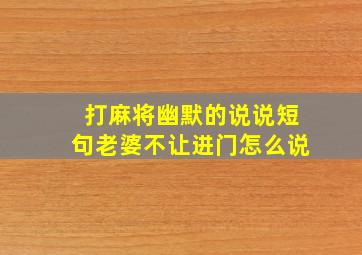 打麻将幽默的说说短句老婆不让进门怎么说